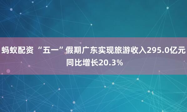 蚂蚁配资 “五一”假期广东实现旅游收入295.0亿元 同比增长20.3%