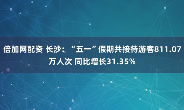 倍加网配资 长沙：“五一”假期共接待游客811.07万人次 同比增长31.35%