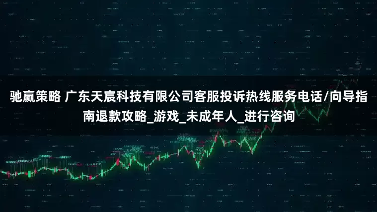 驰赢策略 广东天宸科技有限公司客服投诉热线服务电话/向导指南退款攻略_游戏_未成年人_进行咨询