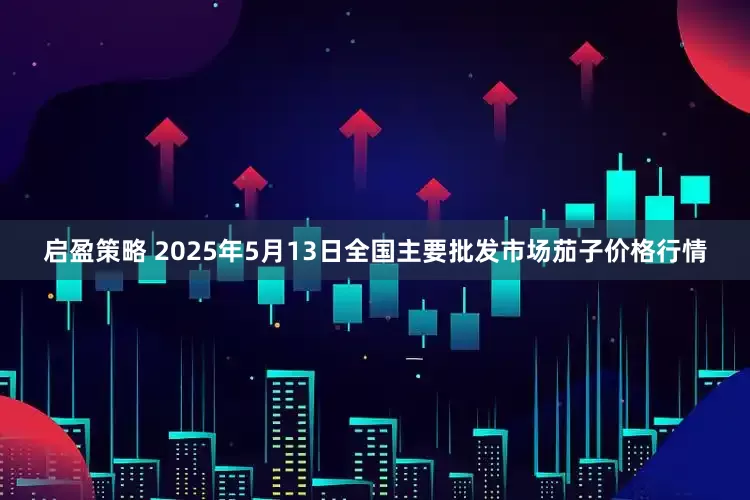 启盈策略 2025年5月13日全国主要批发市场茄子价格行情