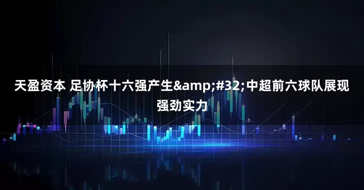 天盈资本 足协杯十六强产生 中超前六球队展现强劲实力