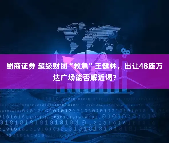 蜀商证券 超级财团“救急”王健林，出让48座万达广场能否解近渴？