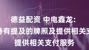 德益配资 中电鑫龙: 公司未持有提及的牌照及提供相关支付服务