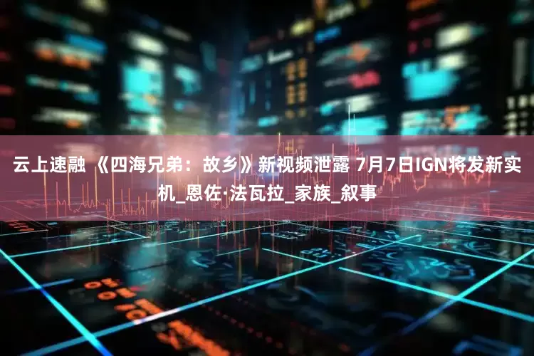 云上速融 《四海兄弟：故乡》新视频泄露 7月7日IGN将发新实机_恩佐·法瓦拉_家族_叙事