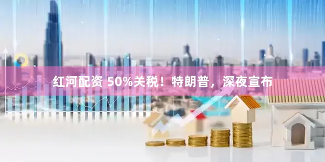 红河配资 50%关税！特朗普，深夜宣布