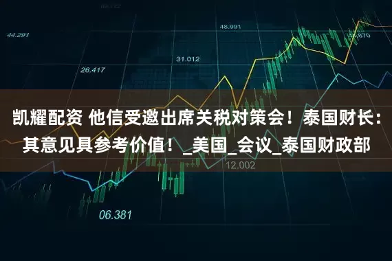 凯耀配资 他信受邀出席关税对策会！泰国财长：其意见具参考价值！_美国_会议_泰国财政部