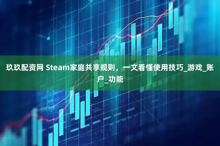 玖玖配资网 Steam家庭共享规则，一文看懂使用技巧_游戏_账户_功能