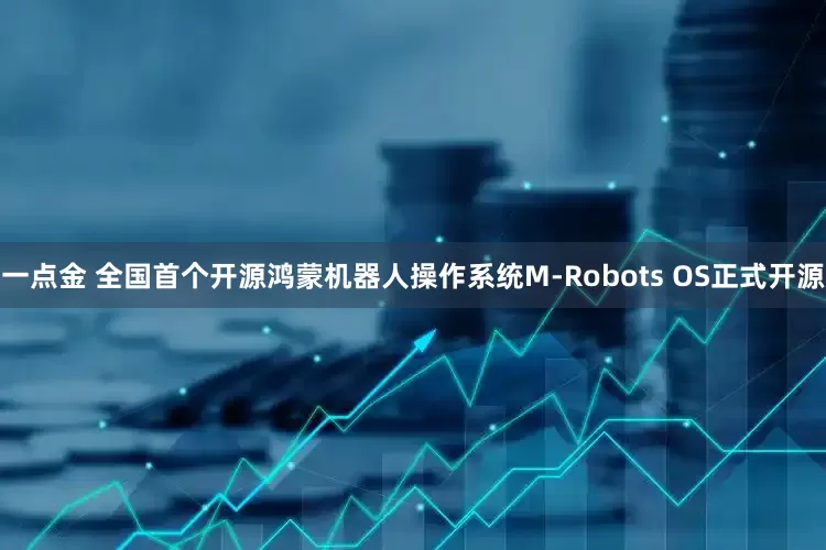 一点金 全国首个开源鸿蒙机器人操作系统M-Robots OS正式开源