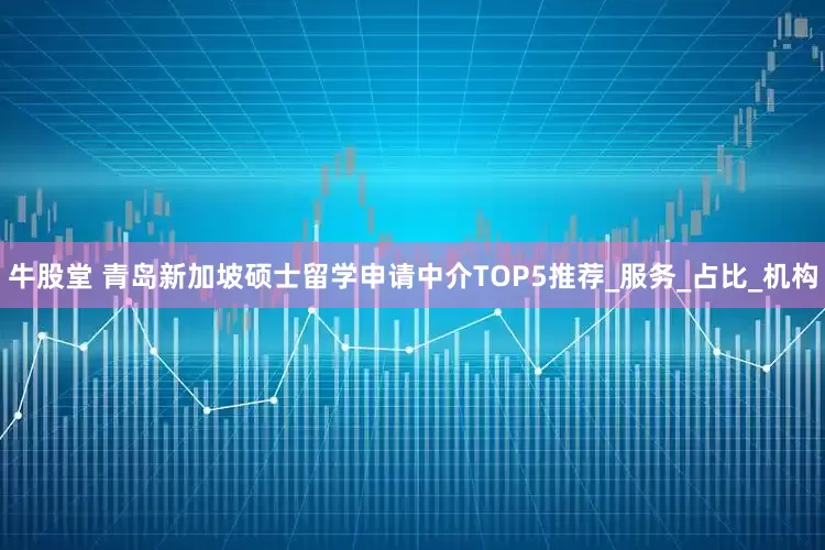 牛股堂 青岛新加坡硕士留学申请中介TOP5推荐_服务_占比_机构