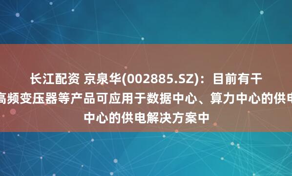 长江配资 京泉华(002885.SZ)：目前有干式变压器和高频变压器等产品可应用于数据中心、算力中心的供电解决方案中