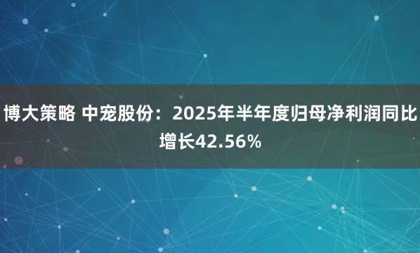 博大策略 中宠股份：2025年半年度归母净利润同比增长42.56%