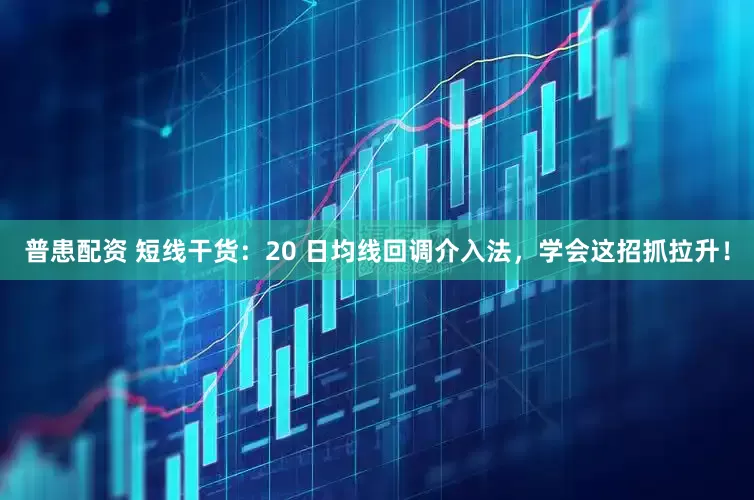 普患配资 短线干货：20 日均线回调介入法，学会这招抓拉升！