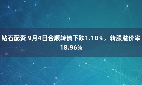 钻石配资 9月4日合顺转债下跌1.18%，转股溢价率18.96%