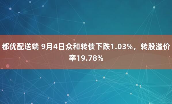 都优配送端 9月4日众和转债下跌1.03%，转股溢价率19.78%