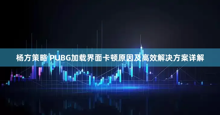 杨方策略 PUBG加载界面卡顿原因及高效解决方案详解