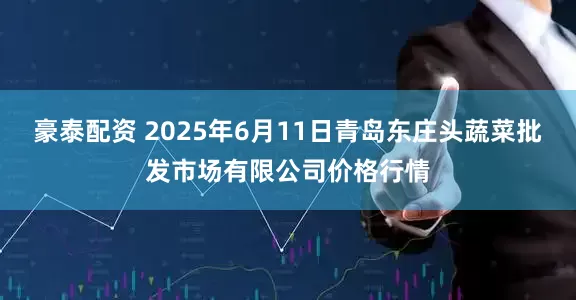 豪泰配资 2025年6月11日青岛东庄头蔬菜批发市场有限公司价格行情