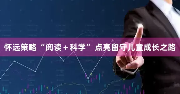 怀远策略 “阅读＋科学” 点亮留守儿童成长之路