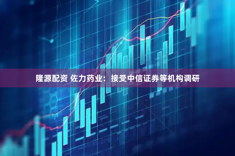 隆源配资 佐力药业：接受中信证券等机构调研
