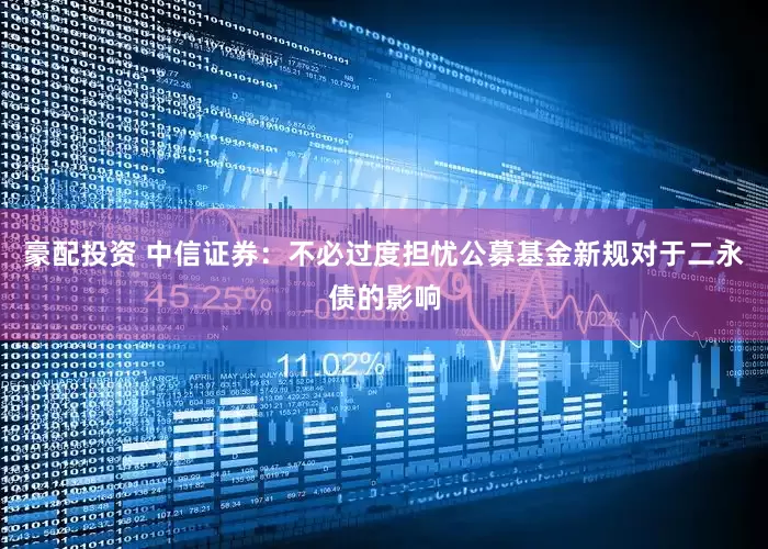 豪配投资 中信证券：不必过度担忧公募基金新规对于二永债的影响