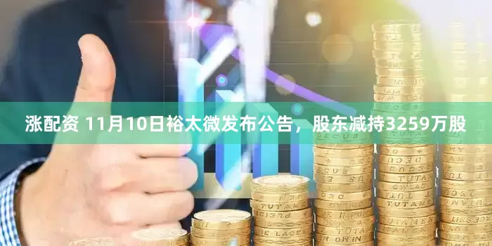 涨配资 11月10日裕太微发布公告，股东减持3259万股
