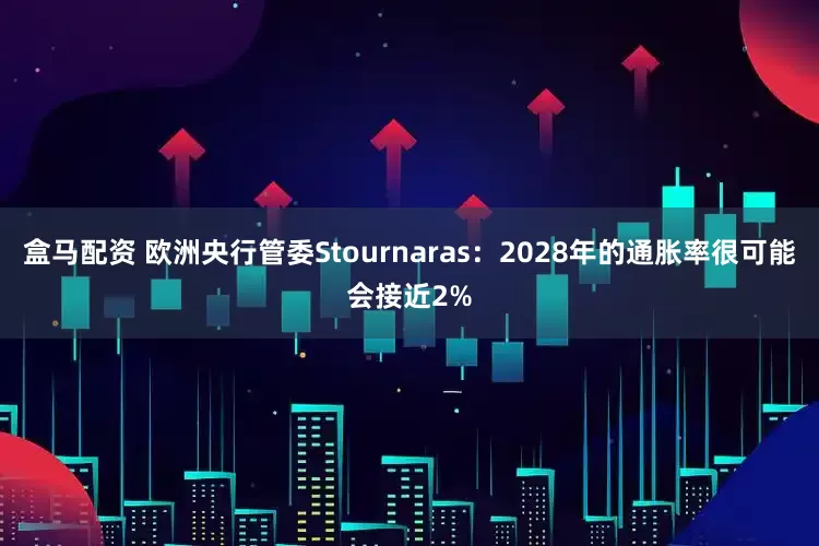 盒马配资 欧洲央行管委Stournaras：2028年的通胀率很可能会接近2%