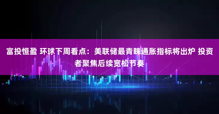 富投恒盈 环球下周看点：美联储最青睐通胀指标将出炉 投资者聚焦后续宽松节奏