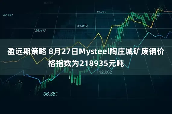 盈远期策略 8月27日Mysteel陶庄城矿废钢价格指数为218935元吨