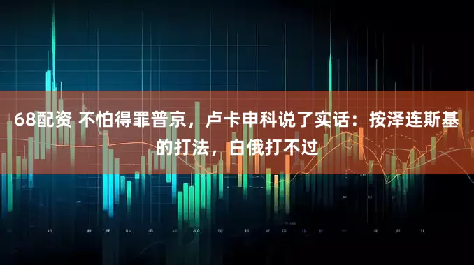 68配资 不怕得罪普京，卢卡申科说了实话：按泽连斯基的打法，白俄打不过
