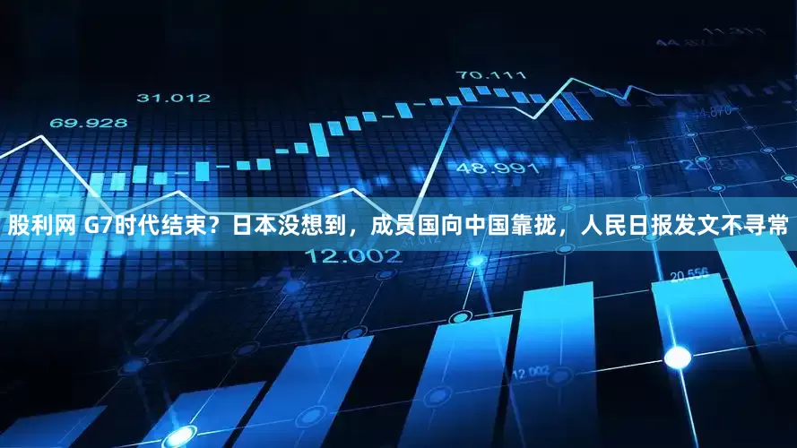 股利网 G7时代结束？日本没想到，成员国向中国靠拢，人民日报发文不寻常